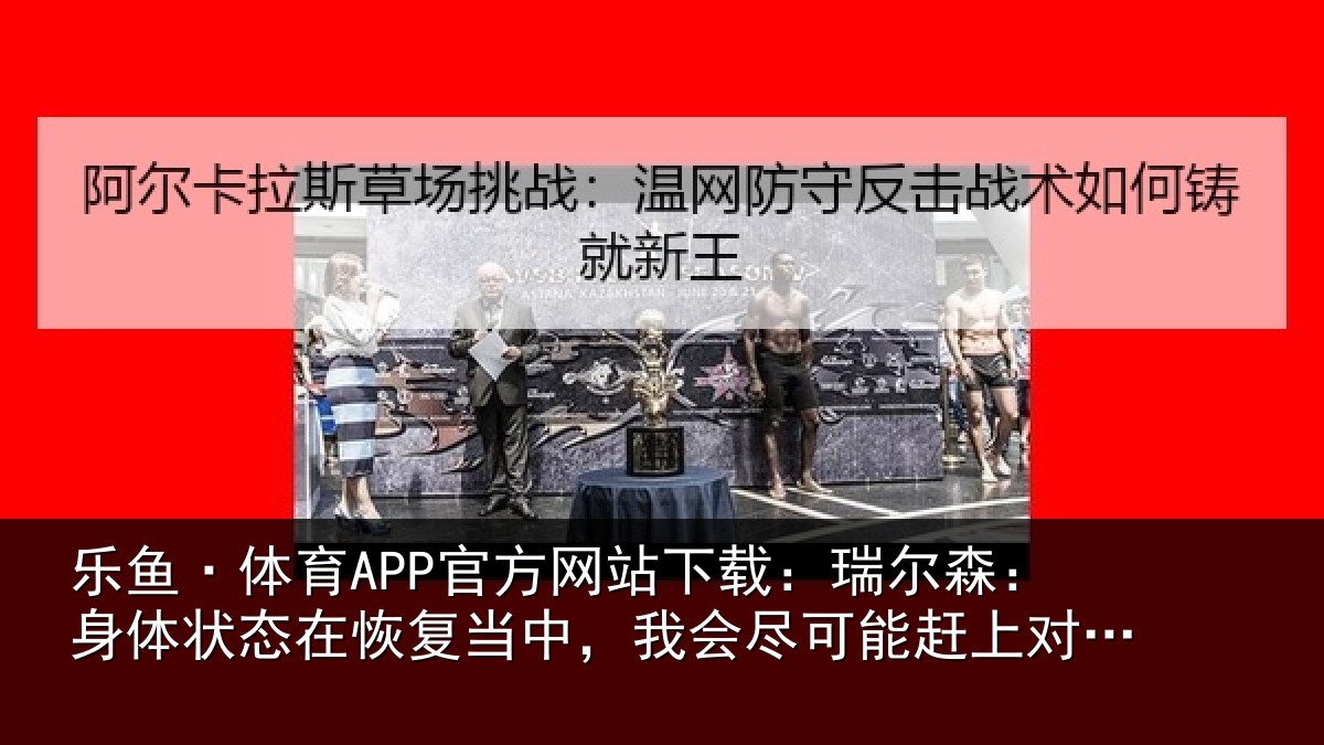 乐鱼·体育APP官方网站下载：瑞尔森：身体状态在恢复当中，我会尽可能赶上对巴西比赛