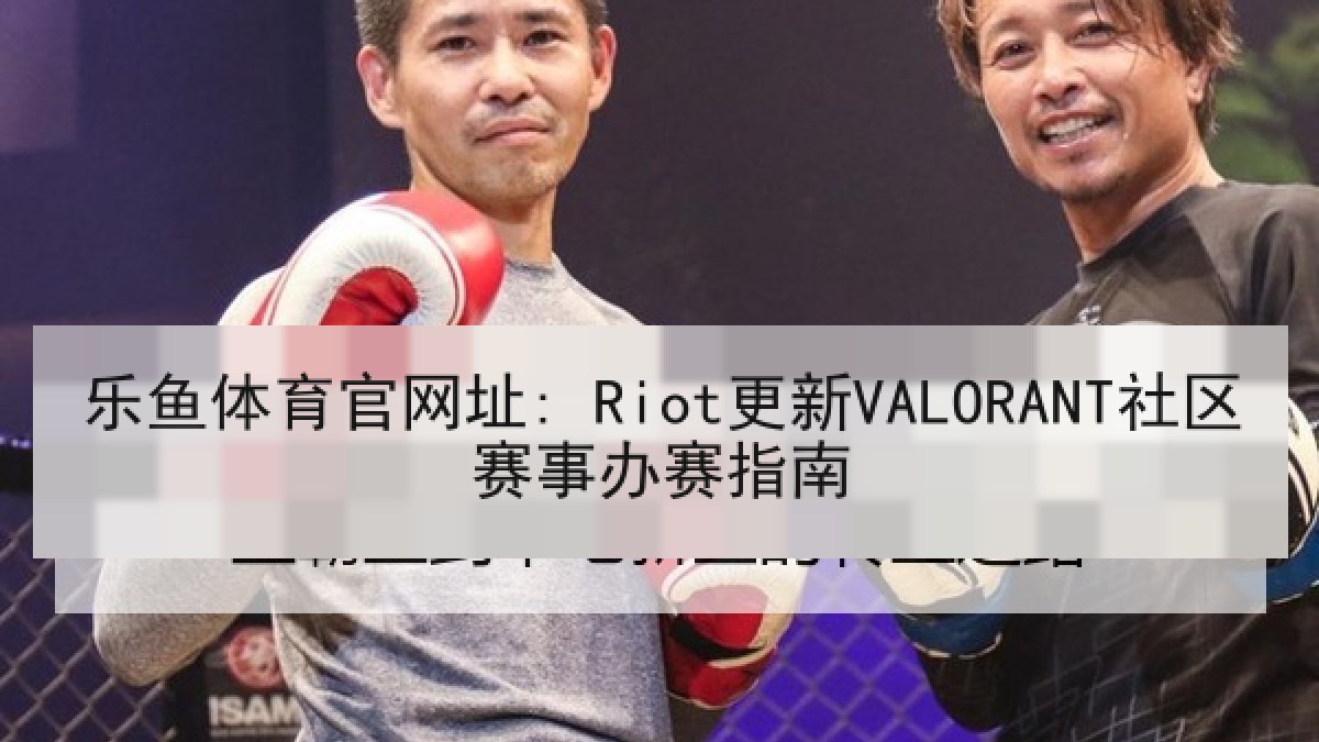 乐鱼体育官网址: Riot更新VALORANT社区赛事办赛指南