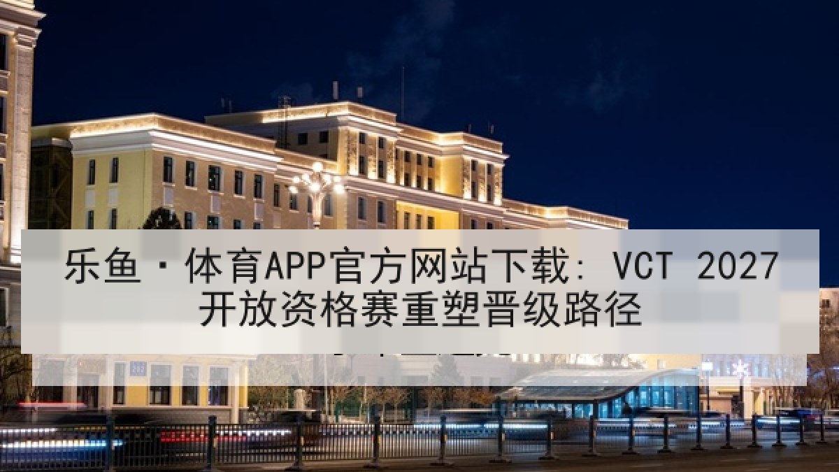乐鱼·体育APP官方网站下载: VCT 2027开放资格赛重塑晋级路径 乐鱼·体育APP官方网站下载: VCT 2027开放资格赛重塑晋级路径