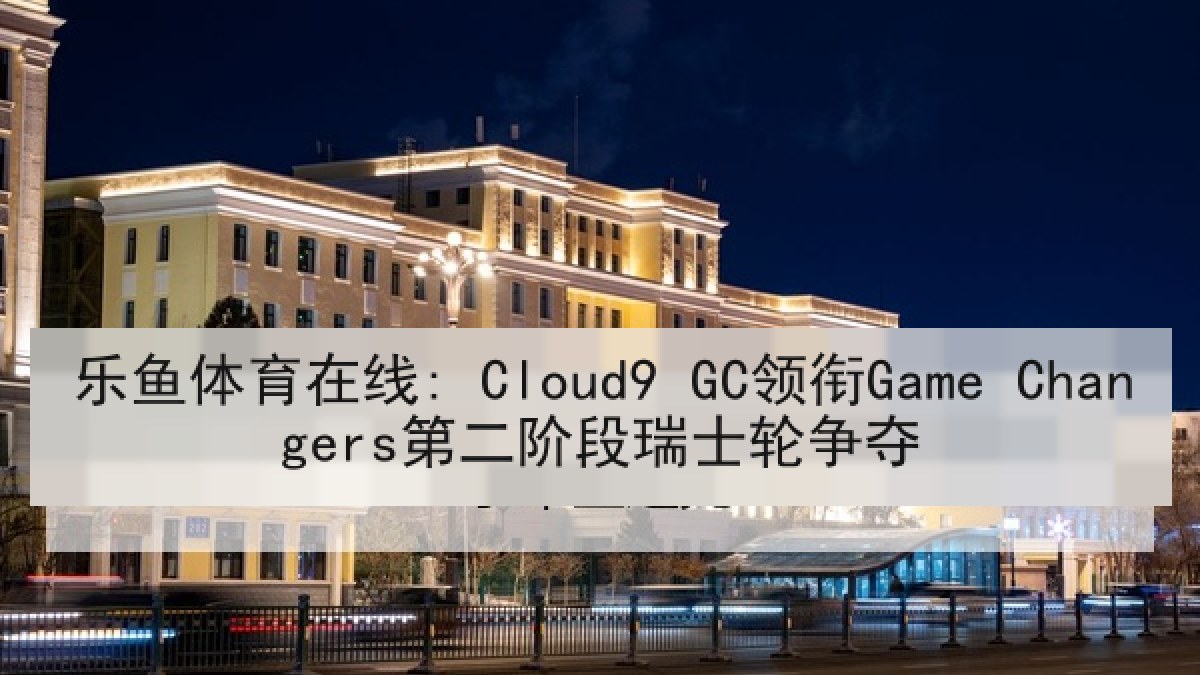乐鱼体育在线: Cloud9 GC领衔Game Changers第二阶段瑞士轮争夺 乐鱼体育在线: Cloud9 GC领衔Game Changers第二阶段瑞士轮争夺