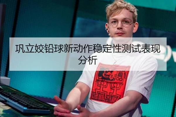 巩立姣铅球新动作稳定性测试表现分析