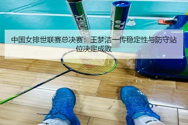 中国女排世联赛总决赛：王梦洁一传稳定性与防守站位决定成败