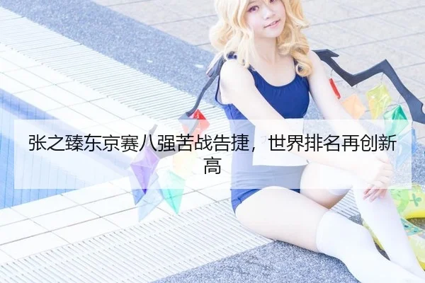 张之臻东京赛八强苦战告捷，世界排名再创新高