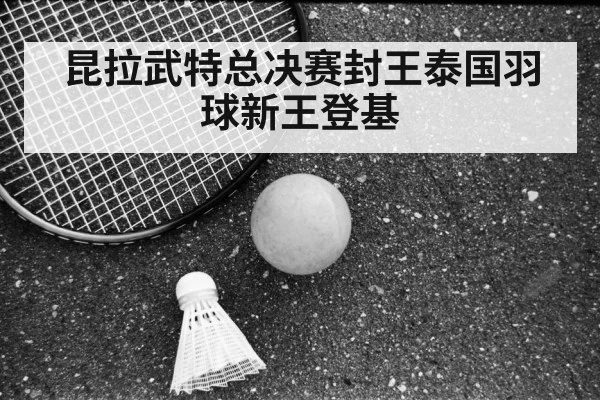 昆拉武特总决赛封王泰国羽球新王登基