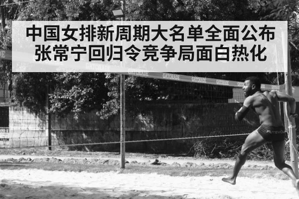 中国女排新周期大名单全面公布 张常宁回归令竞争局面白热化