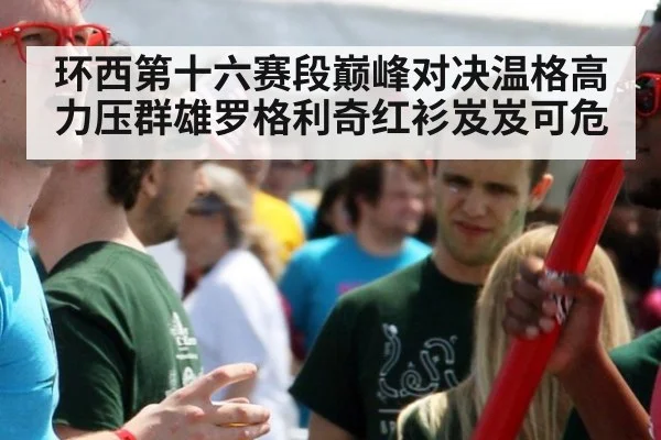 环西第十六赛段巅峰对决温格高力压群雄罗格利奇红衫岌岌可危