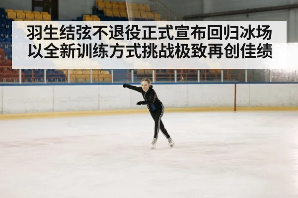 羽生结弦不退役正式宣布回归冰场以全新训练方式挑战极致再创佳绩