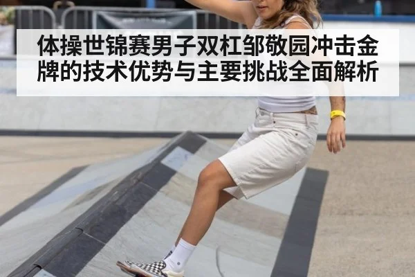 体操世锦赛男子双杠邹敬园冲击金牌的技术优势与主要挑战全面解析