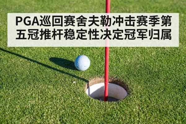 PGA巡回赛舍夫勒冲击赛季第五冠推杆稳定性决定冠军归属